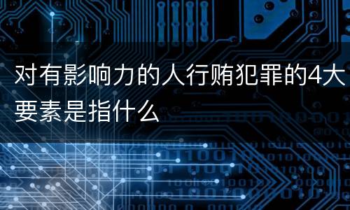 对有影响力的人行贿犯罪的4大要素是指什么