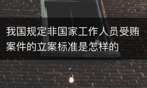 我国规定非国家工作人员受贿案件的立案标准是怎样的