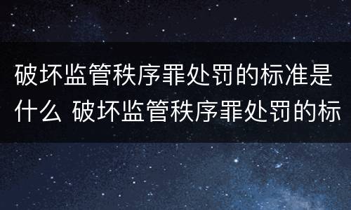 破坏监管秩序罪处罚的标准是什么 破坏监管秩序罪处罚的标准是什么呢