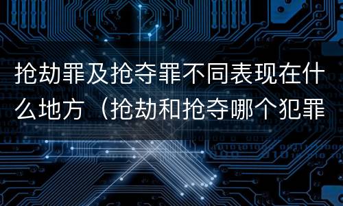 抢劫罪及抢夺罪不同表现在什么地方（抢劫和抢夺哪个犯罪性质严重）