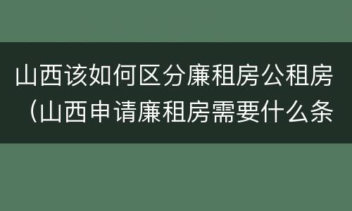 山西该如何区分廉租房公租房（山西申请廉租房需要什么条件）