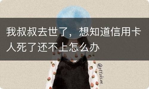 我叔叔去世了，想知道信用卡人死了还不上怎么办