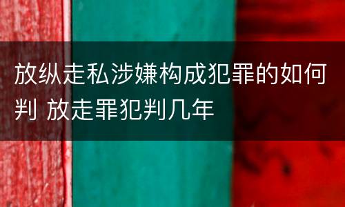 放纵走私涉嫌构成犯罪的如何判 放走罪犯判几年