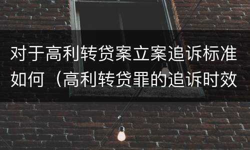 对于高利转贷案立案追诉标准如何（高利转贷罪的追诉时效问题）