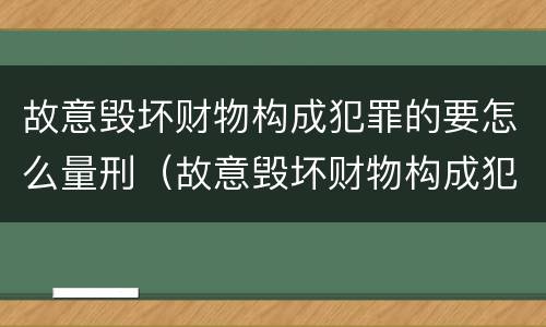 故意毁坏财物构成犯罪的要怎么量刑（故意毁坏财物构成犯罪的要怎么量刑呢）