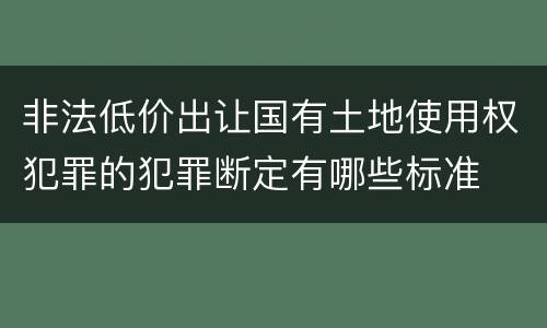 非法低价出让国有土地使用权犯罪的犯罪断定有哪些标准