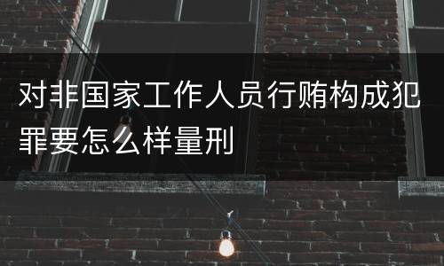 对非国家工作人员行贿构成犯罪要怎么样量刑