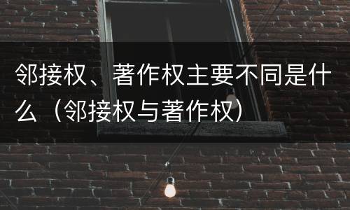 邻接权、著作权主要不同是什么（邻接权与著作权）