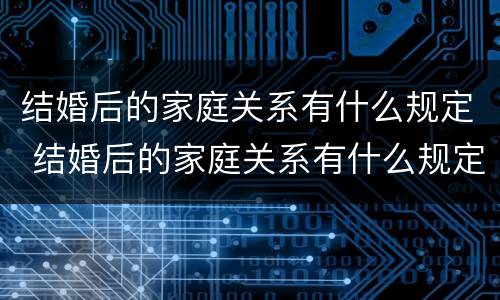 结婚后的家庭关系有什么规定 结婚后的家庭关系有什么规定嘛