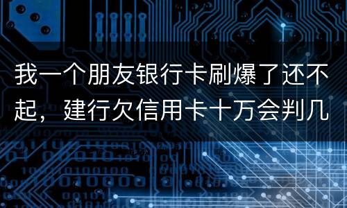 我一个朋友银行卡刷爆了还不起，建行欠信用卡十万会判几年