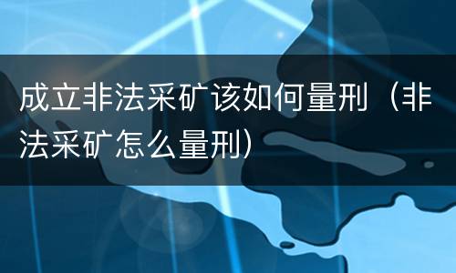 成立非法采矿该如何量刑（非法采矿怎么量刑）
