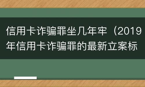 信用卡诈骗罪坐几年牢（2019年信用卡诈骗罪的最新立案标准）