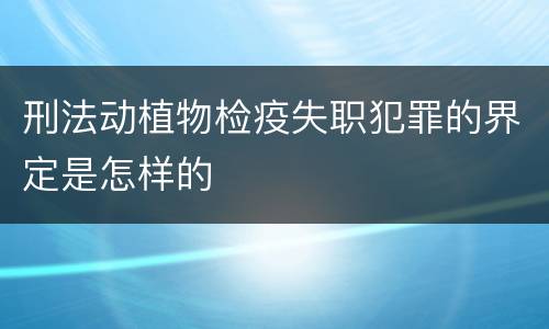 刑法动植物检疫失职犯罪的界定是怎样的