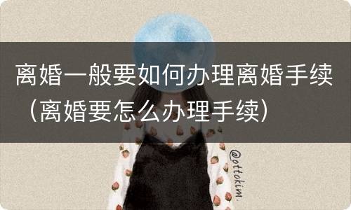 离婚一般要如何办理离婚手续（离婚要怎么办理手续）