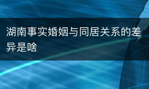 湖南事实婚姻与同居关系的差异是啥