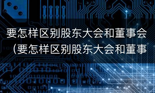 要怎样区别股东大会和董事会（要怎样区别股东大会和董事会的关系）
