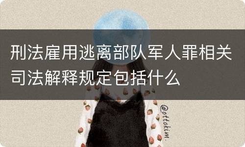 刑法雇用逃离部队军人罪相关司法解释规定包括什么