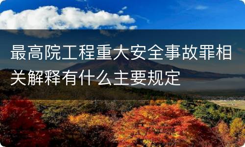 最高院工程重大安全事故罪相关解释有什么主要规定