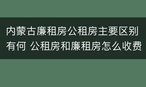内蒙古廉租房公租房主要区别有何 公租房和廉租房怎么收费