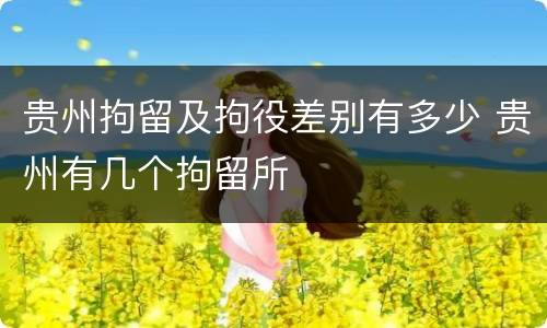 贵州拘留及拘役差别有多少 贵州有几个拘留所