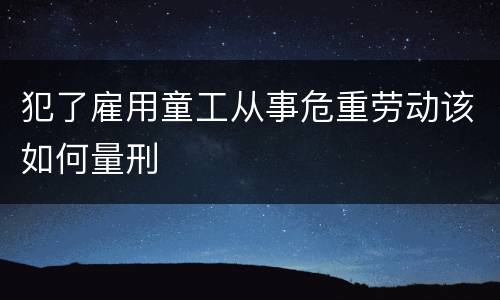 犯了雇用童工从事危重劳动该如何量刑