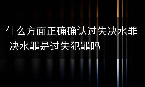 什么方面正确确认过失决水罪 决水罪是过失犯罪吗