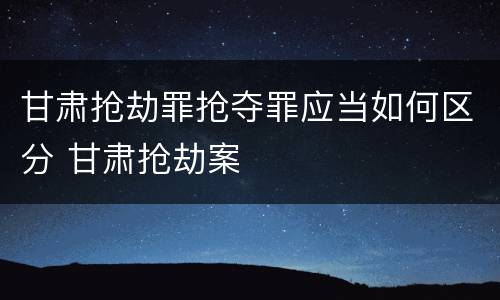 甘肃抢劫罪抢夺罪应当如何区分 甘肃抢劫案