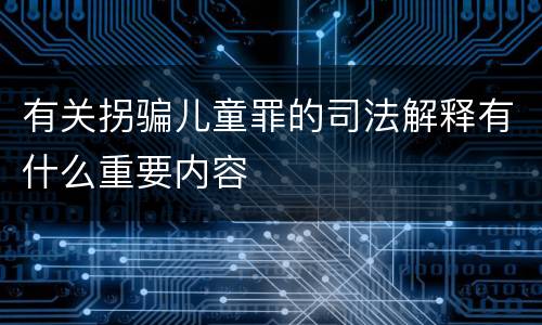 有关拐骗儿童罪的司法解释有什么重要内容