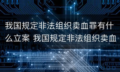 我国规定非法组织卖血罪有什么立案 我国规定非法组织卖血罪有什么立案依据