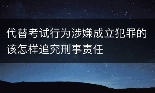代替考试行为涉嫌成立犯罪的该怎样追究刑事责任