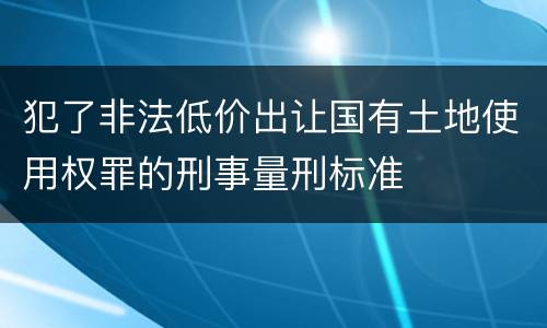 犯了非法低价出让国有土地使用权罪的刑事量刑标准