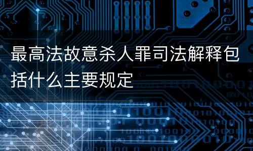 最高法故意杀人罪司法解释包括什么主要规定