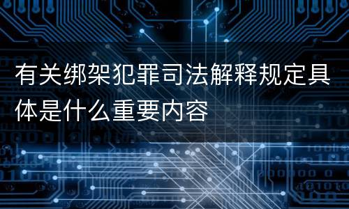 有关绑架犯罪司法解释规定具体是什么重要内容