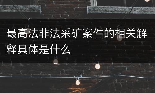 最高法非法采矿案件的相关解释具体是什么