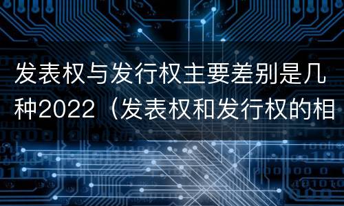 发表权与发行权主要差别是几种2022（发表权和发行权的相同点）