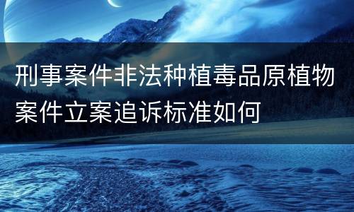 刑事案件非法种植毒品原植物案件立案追诉标准如何