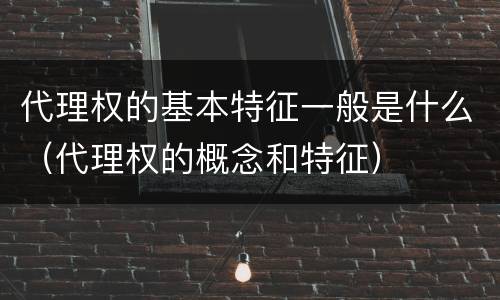 代理权的基本特征一般是什么（代理权的概念和特征）