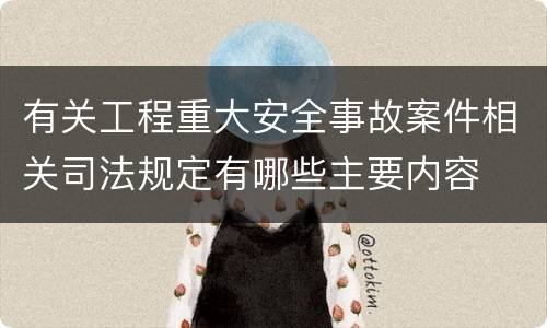 有关工程重大安全事故案件相关司法规定有哪些主要内容