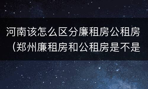 河南该怎么区分廉租房公租房（郑州廉租房和公租房是不是一样）