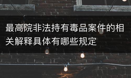 最高院非法持有毒品案件的相关解释具体有哪些规定