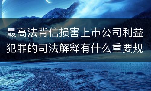 最高法背信损害上市公司利益犯罪的司法解释有什么重要规定