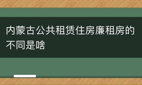 内蒙古公共租赁住房廉租房的不同是啥