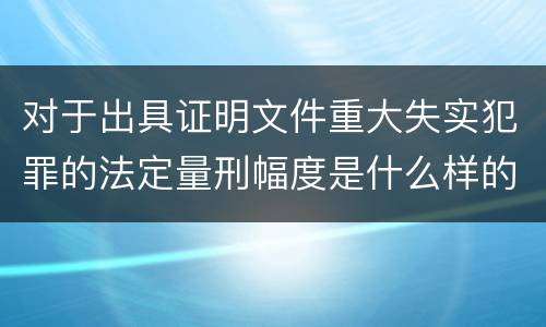 对于出具证明文件重大失实犯罪的法定量刑幅度是什么样的