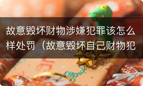 故意毁坏财物涉嫌犯罪该怎么样处罚（故意毁坏自己财物犯罪吗?）