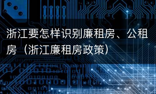 浙江要怎样识别廉租房、公租房（浙江廉租房政策）