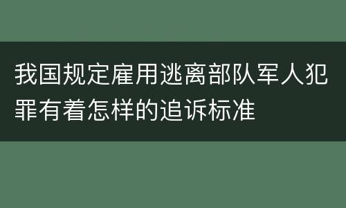 我国规定雇用逃离部队军人犯罪有着怎样的追诉标准