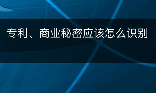 专利、商业秘密应该怎么识别