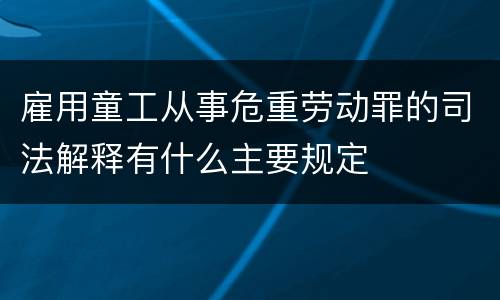 雇用童工从事危重劳动罪的司法解释有什么主要规定