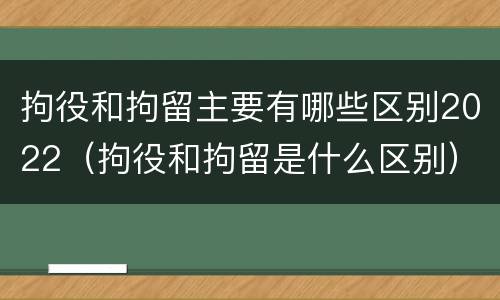 拘役和拘留主要有哪些区别2022（拘役和拘留是什么区别）