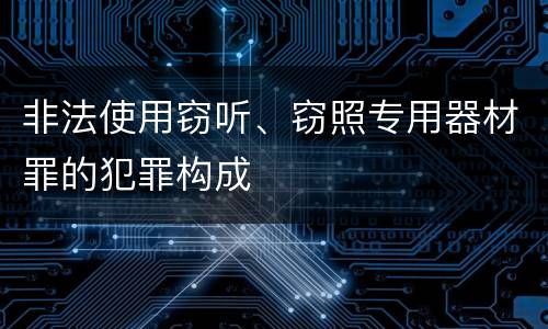 非法使用窃听、窃照专用器材罪的犯罪构成